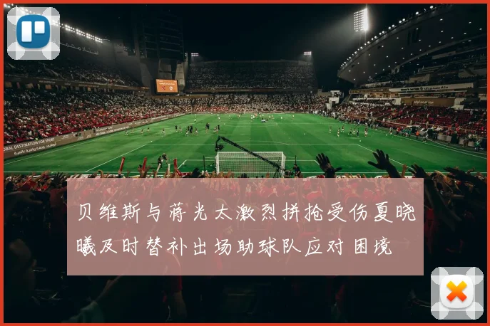 贝维斯与蒋光太激烈拼抢受伤夏晓曦及时替补出场助球队应对困境