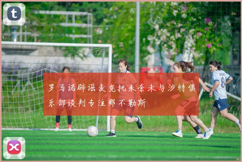 罗马诺辟谣麦克托米奈未与沙特俱乐部谈判专注那不勒斯