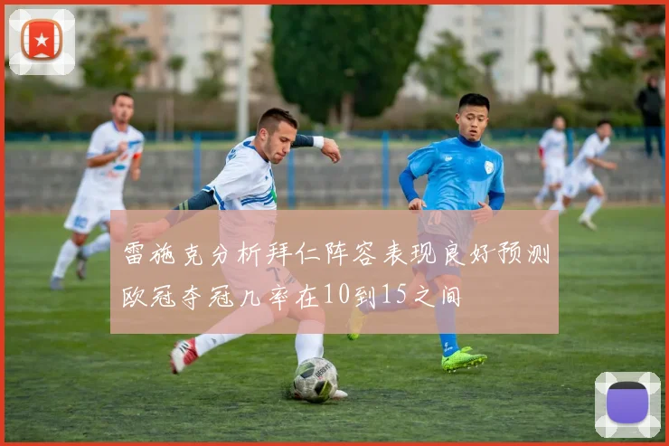 雷施克分析拜仁阵容表现良好预测欧冠夺冠几率在10到15之间