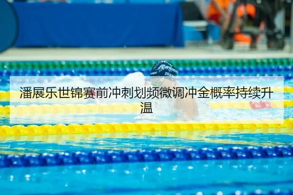 潘展乐世锦赛前冲刺划频微调冲金概率持续升温