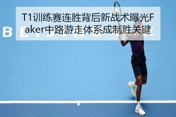 T1训练赛连胜背后新战术曝光Faker中路游走体系成制胜关键