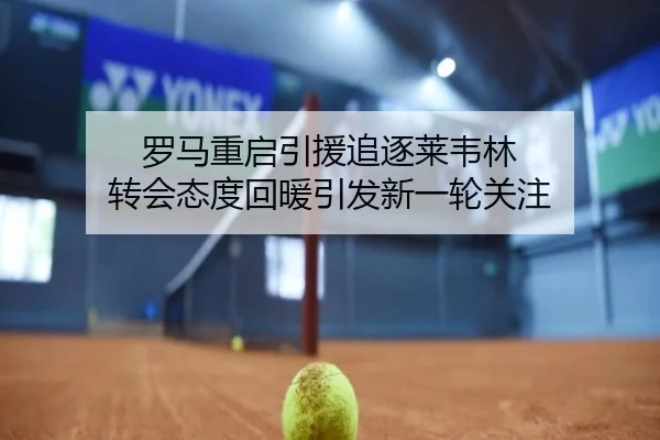 罗马重启引援追逐莱韦林 转会态度回暖引发新一轮关注